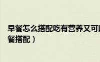 早餐怎么搭配吃有营养又可以减肥（既营养又可以减肥的早餐搭配）