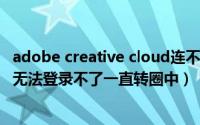 adobe creative cloud连不上网（Adobe Creative Cloud无法登录不了一直转圈中）