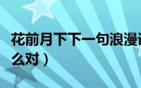 花前月下下一句浪漫语句（花前月下下一句怎么对）