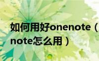 如何用好onenote（怎么使用onenote onenote怎么用）