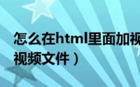 怎么在html里面加视频（如何在html中添加视频文件）