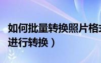 如何批量转换照片格式（怎么批量对图片格式进行转换）