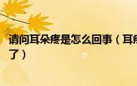 请问耳朵疼是怎么回事（耳疼是什么原因 耳朵里面疼是怎么了）