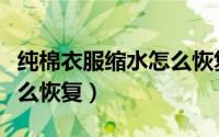 纯棉衣服缩水怎么恢复原状（纯棉衣服缩水怎么恢复）