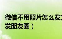 微信不用照片怎么发文字（微信不用照片怎么发朋友圈）