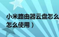 小米路由器云盘怎么用（小米随身wifi云u盘怎么使用）