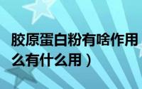 胶原蛋白粉有啥作用（胶原蛋白粉的功效是什么有什么用）