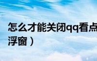 怎么才能关闭qq看点呢（怎么才能关闭QQ悬浮窗）