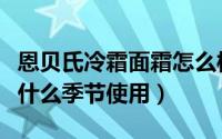 恩贝氏冷霜面霜怎么样（恩贝氏奢宠晚霜适合什么季节使用）