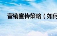 营销宣传策略（如何拟定营销传播策略）