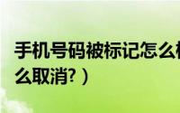 手机号码被标记怎么检查（手机号码被标记怎么取消?）