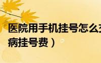 医院用手机挂号怎么交药费（怎样支付手机看病挂号费）