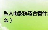 私人电影院适合看什么（私人电影院适合做什么）