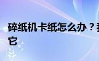 碎纸机卡纸怎么办？我不能逆转它我不能移动它