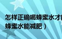 怎样正确喝蜂蜜水才能改善便秘（怎样正确喝蜂蜜水能减肥）
