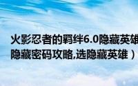 火影忍者的羁绊6.0隐藏英雄密码（火影忍者羁绊6.8正式版隐藏密码攻略,选隐藏英雄）