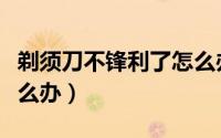 剃须刀不锋利了怎么办（刮胡须刀不锋利了怎么办）