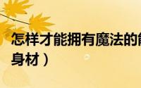 怎样才能拥有魔法的能力（怎样才能拥有魔鬼身材）
