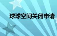 球球空间关闭申请（qq空间关闭申请）