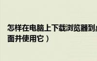 怎样在电脑上下载浏览器到桌面（怎么在浏览器下载电脑桌面并使用它）