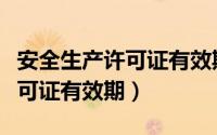 安全生产许可证有效期为多少年（安全生产许可证有效期）