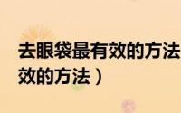 去眼袋最有效的方法用维生素e（去眼袋最有效的方法）