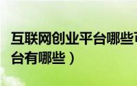 互联网创业平台哪些可以选择（互联网创业平台有哪些）