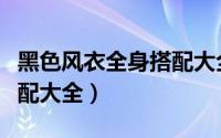 黑色风衣全身搭配大全图片（黑色风衣全身搭配大全）