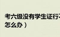 考六级没有学生证行不行（考六级没有学生证怎么办）