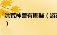 洪荒神兽有哪些（游戏《洪荒神话》斗兽攻略）