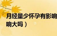月经量少怀孕有影响吗?（月经量少对怀孕影响大吗）