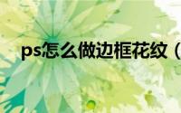 ps怎么做边框花纹（ps怎么做边框花纹）