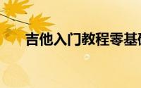 吉他入门教程零基础（吉他入门教程）