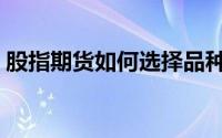 股指期货如何选择品种（股指期货如何交易）