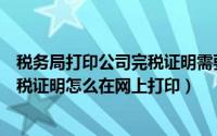 税务局打印公司完税证明需要什么（公司完税证明去哪开完税证明怎么在网上打印）