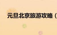 元旦北京旅游攻略（元旦北京旅游攻略）