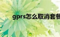 gprs怎么取消套餐（gprs怎么开通）