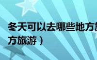 冬天可以去哪些地方旅游（冬天适合去那些地方旅游）