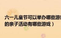 六一儿童节可以举办哪些游戏活动（六一儿童节幼儿园举办的亲子活动有哪些游戏）