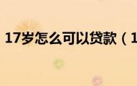 17岁怎么可以贷款（17岁怎样能小额贷款?）