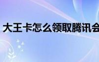 大王卡怎么领取腾讯会员（大王卡怎么注销）