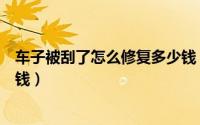 车子被刮了怎么修复多少钱（车子刮花了怎么修复需要多少钱）