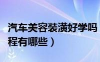 汽车美容装潢好学吗（汽车美容与装潢技术课程有哪些）
