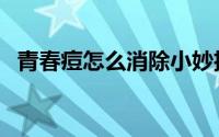 青春痘怎么消除小妙招（青春痘怎么消除）