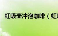 虹吸壶冲泡咖啡（虹吸壶冲泡花茶的方法）