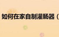 如何在家自制灌肠器（如何在家自制小玩具）