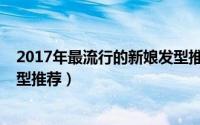 2017年最流行的新娘发型推荐男（2017年最流行的新娘发型推荐）