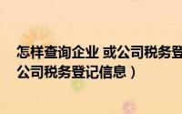 怎样查询企业 或公司税务登记信息信息（怎样查询企业 或公司税务登记信息）