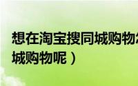 想在淘宝搜同城购物怎么搜（淘宝app如何同城购物呢）