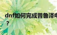 dnf如何完成普鲁泽电站关闭提升装置的任务？